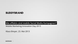 Wie eﬀektiv sind mobile Social Media Kampagnen?
Mobile Marketing Innovation Day 2013
Klaus Breyer, 23. Mai 2013
1
 