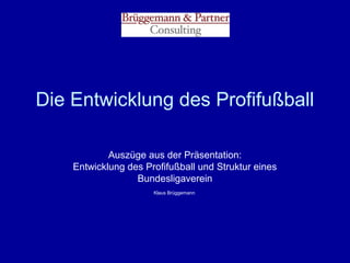 Die Entwicklung des Profifußball
Auszüge aus der Präsentation:
Entwicklung des Profifußball und Struktur eines
Bundesligaverein
Klaus Brüggemann

 