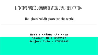 EffectivePublicCommunicationOralPresentation
Name : Chiang Lin Chew
Student ID : 0322923
Subject Code : COM30103
Religious buildings around the world
 