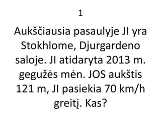 1
Aukščiausia pasaulyje JI yra
Stokhlome, Djurgardeno
saloje. JI atidaryta 2013 m.
gegužės mėn. JOS aukštis
121 m, JI pasiekia 70 km/h
greitį. Kas?
 