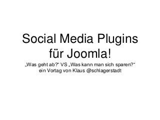 Social Media Plugins
für Joomla!
„Was geht ab?“ VS „Was kann man sich sparen?“
ein Vortag von Klaus @schlagerstadt
 