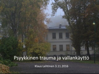 1
Psyykkinen trauma ja vallankäyttö
Klaus Lehtinen 3.11.2016
 