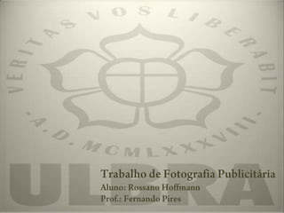 Trabalho de Fotografia Publicitária Aluno: Rossano Hoffmann Prof.: Fernando Pires 