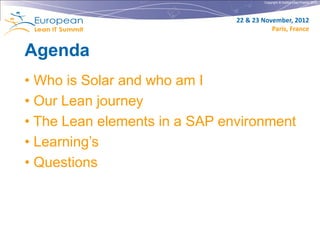 Copyright © Institut Lean France 2012




                               22 & 23 November, 2012
                                          Paris, France


Agenda
• Who is Solar and who am I
• Our Lean journey
• The Lean elements in a SAP environment
• Learning’s
• Questions
 