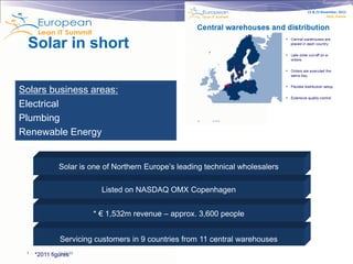 Copyright © Institut Lean France 2012




                                                                        22 & 23 November, 2012
                                                                                   Paris, France
  Solar in short

Solars business areas:
Electrical
Plumbing
Renewable Energy


               Solar is one of Northern Europe’s leading technical wholesalers

                           Listed on NASDAQ OMX Copenhagen


                         * € 1,532m revenue – approx. 3,600 people


                Servicing customers in 9 countries from 11 central warehouses
 3            12-12-03
     *2011 figures
 