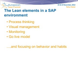 Copyright © Institut Lean France 2012




                                22 & 23 November, 2012
                                           Paris, France

The Lean elements in a SAP
environment
 • Process thinking
 • Visual management
 • Monitoring
 • Go live model

 ….and focusing on behavior and habits
 
