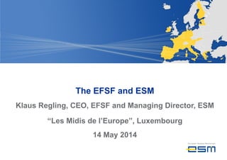 The EFSF and ESM
Klaus Regling, CEO, EFSF and Managing Director, ESM
“Les Midis de l’Europe”, Luxembourg
14 May 2014
 