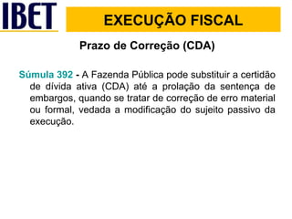 Prazo de Correção (CDA) Súmula 392  -  A Fazenda Pública pode substituir a certidão de dívida ativa (CDA) até a prolação da sentença de embargos, quando se tratar de correção de erro material ou formal, vedada a modificação do sujeito passivo da execução. EXECUÇÃO FISCAL 