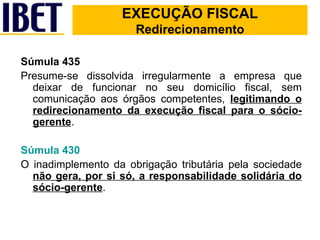 Súmula 435 Presume-se dissolvida irregularmente a empresa que deixar de funcionar no seu domicílio fiscal, sem comunicação aos órgãos competentes,  legitimando o redirecionamento da execução fiscal para o sócio-gerente . Súmula 430 O inadimplemento da obrigação tributária pela sociedade  não gera, por si só, a responsabilidade solidária do sócio-gerente . EXECUÇÃO FISCAL EXECUÇÃO FISCAL Redirecionamento 