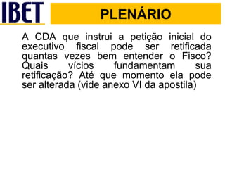 A CDA que instrui a petição inicial do executivo fiscal pode ser retificada quantas vezes bem entender o Fisco? Quais vícios fundamentam sua retificação? Até que momento ela pode ser alterada (vide anexo VI da apostila) PLENÁRIO 