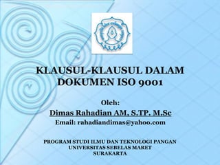 KLAUSUL-KLAUSUL DALAM
DOKUMEN ISO 9001
Oleh:
Dimas Rahadian AM, S.TP. M.Sc
Email: rahadiandimas@yahoo.com
PROGRAM STUDI ILMU DAN TEKNOLOGI PANGAN
UNIVERSITAS SEBELAS MARET
SURAKARTA
 