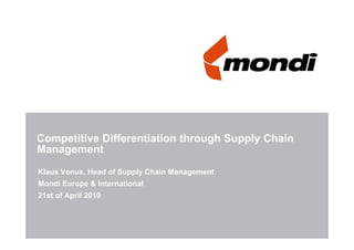 Competitive Differentiation through Supply Chain
Management
    g
Klaus Venus, Head of Supply Chain Management
Mondi E
M di Europe & International
              I t    ti   l
21st of April 2010
 