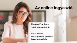 Az online fogyasztó

Pannon Egyetem,
2013. december 11.
Klausz Melinda,
közösségi média specialista
kozossegi-media.hu

 