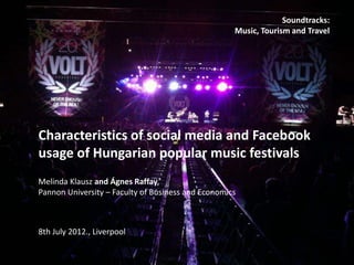 Soundtracks:
                                                    Music, Tourism and Travel




Characteristics of social media and Facebook
usage of Hungarian popular music festivals
Melinda Klausz and Ágnes Raffay
Pannon University – Faculty of Business and Economics



8th July 2012., Liverpool
 