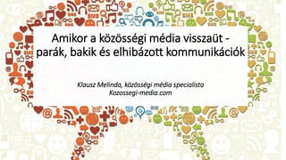 Amikor a közösségi média visszaüt -
parák, bakik és elhibázott kommunikációk
Klausz Melinda, közösségi média specialista
Kozossegi-media.com
 