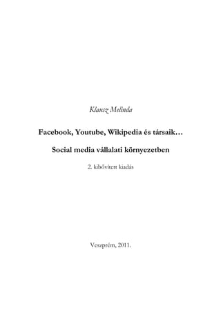 Klausz Melinda

Facebook, Youtube, Wikipedia és társaik…

   Social media vállalati környezetben

             2. kibővített kiadás




              Veszprém, 2011.
 