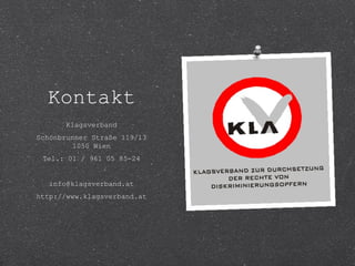 Kontakt 
Klagsverband 
Schönbrunner Straße 119/13 
1050 Wien 
Tel.: 01 / 961 05 85-24 
info@klagsverband.at 
http://www.klagsverband.at 

