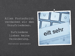 Allen Fortschritt 
verdanken wir den 
Unzufriedenen. 
Zufriedene 
lieben keine 
Veränderung. 
(Salvatore Quasimodo) 
 