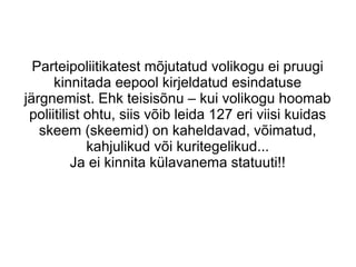 Parteipoliitikatest mõjutatud volikogu ei pruugi
kinnitada eepool kirjeldatud esindatuse
järgnemist. Ehk teisisõnu – kui volikogu hoomab
poliitilist ohtu, siis võib leida 127 eri viisi kuidas
skeem (skeemid) on kaheldavad, võimatud,
kahjulikud või kuritegelikud...
Ja ei kinnita külavanema statuuti!!
 