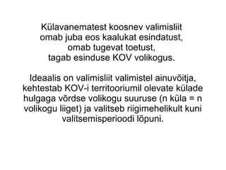 Külavanematest koosnev valimisliit
omab juba eos kaalukat esindatust,
omab tugevat toetust,
tagab esinduse KOV volikogus.
Ideaalis on valimisliit valimistel ainuvõitja,
kehtestab KOV-i territooriumil olevate külade
hulgaga võrdse volikogu suuruse (n küla = n
volikogu liiget) ja valitseb riigimehelikult kuni
valitsemisperioodi lõpuni.
 