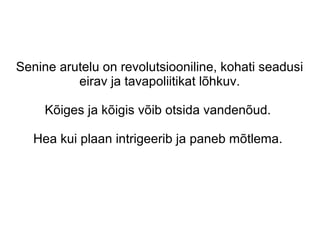 Senine arutelu on revolutsiooniline, kohati seadusi
eirav ja tavapoliitikat lõhkuv.
Kõiges ja kõigis võib otsida vandenõud.
Hea kui plaan intrigeerib ja paneb mõtlema.
 
