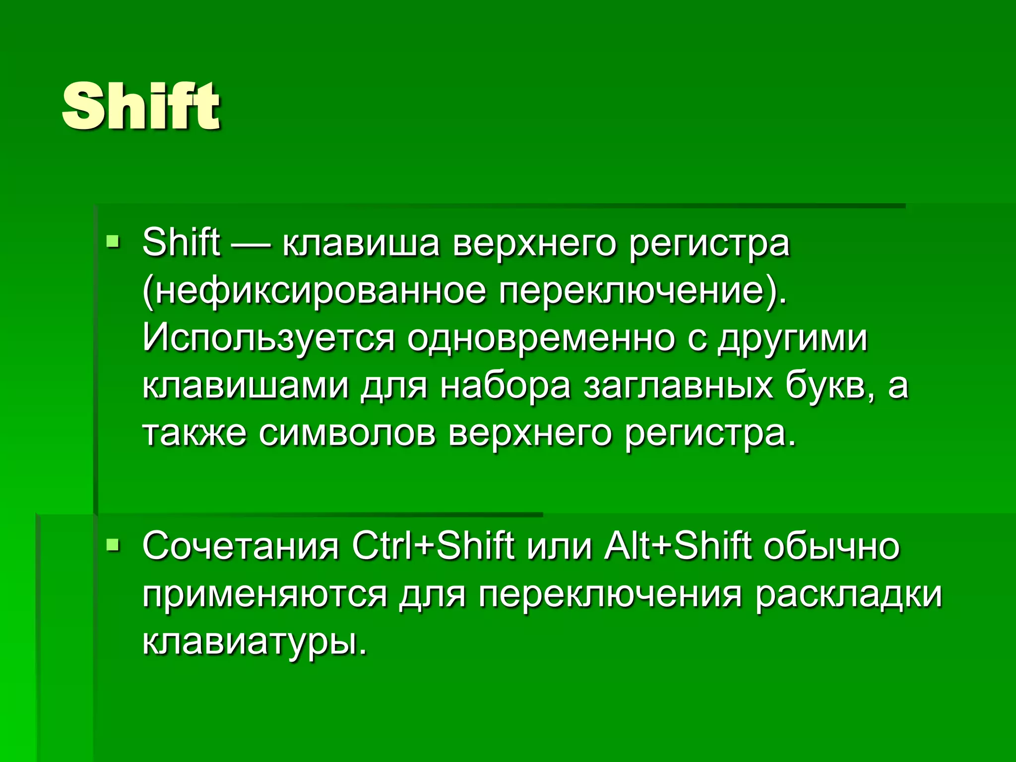 Shift

  Shift — клавиша верхнего регистра
   (нефиксированное переключение).
   Используется одновременно с другими
   клавишами для набора заглавных букв, а
   также символов верхнего регистра.

  Cочетания Ctrl+Shift или Alt+Shift обычно
   применяются для переключения раскладки
   клавиатуры.
 