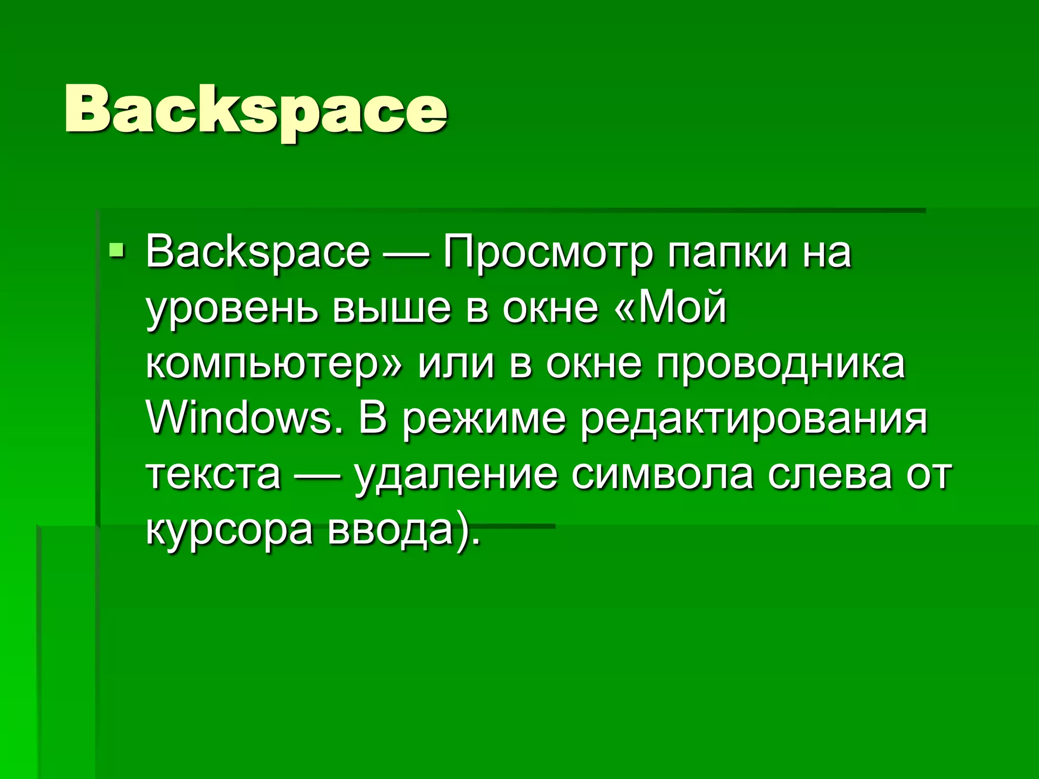 Backspace

  Backspace — Просмотр папки на
   уровень выше в окне «Мой
   компьютер» или в окне проводника
   Windows. В режиме редактирования
   текста — удаление символа слева от
   курсора ввода).
 