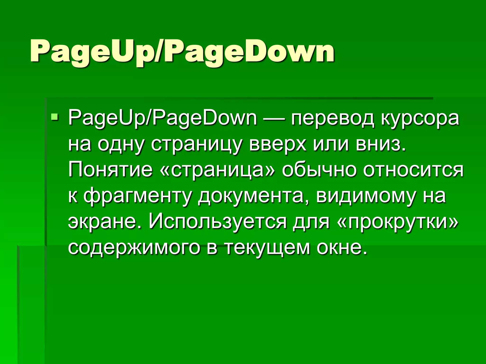 PageUp/PageDown

 PageUp/PageDown — перевод курсора
  на одну страницу вверх или вниз.
  Понятие «страница» обычно относится
  к фрагменту документа, видимому на
  экране. Используется для «прокрутки»
  содержимого в текущем окне.
 