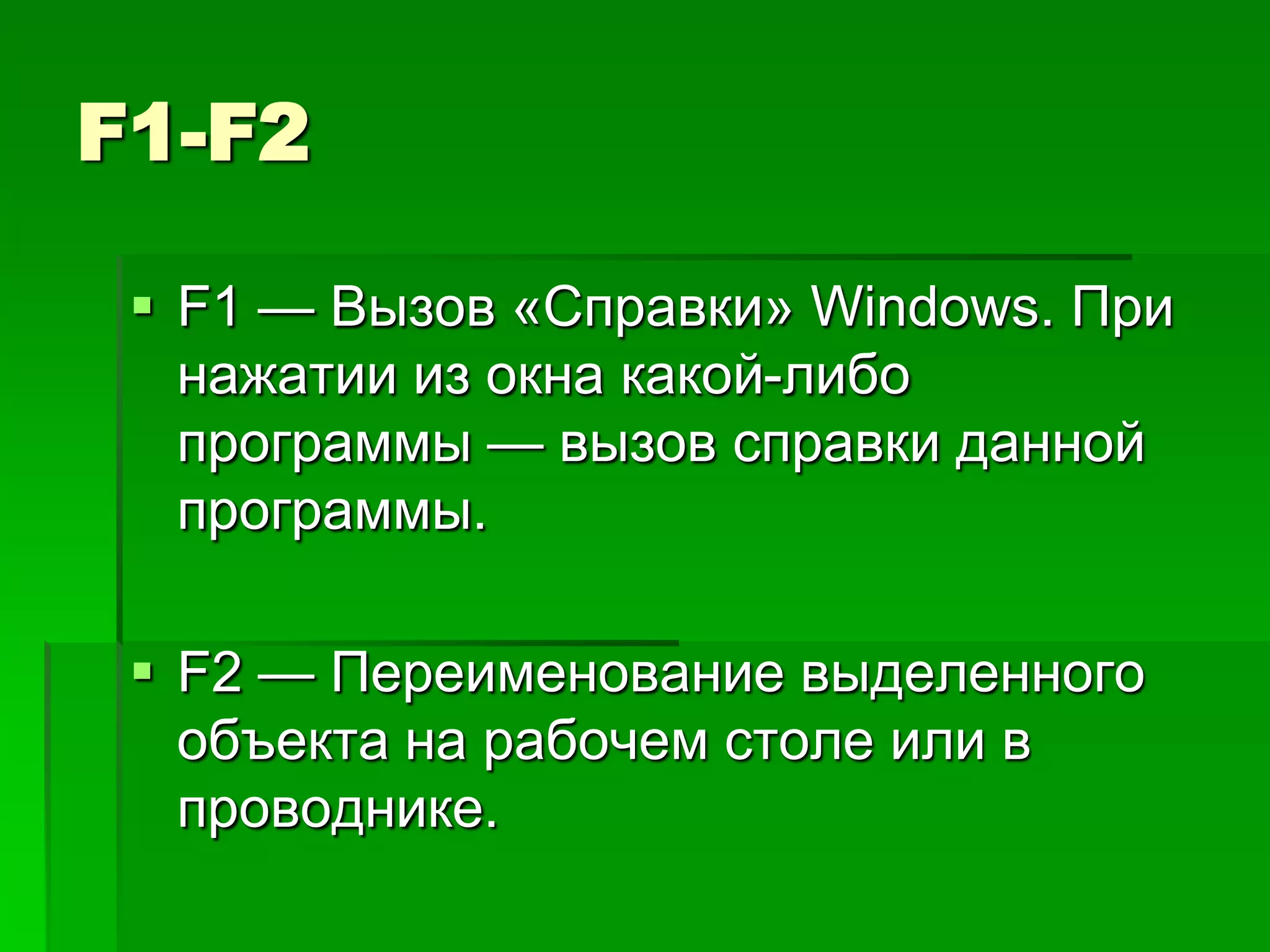 F1-F2

  F1 — Вызов «Справки» Windows. При
   нажатии из окна какой-либо
   программы — вызов справки данной
   программы.

  F2 — Переименование выделенного
   объекта на рабочем столе или в
   проводнике.
 