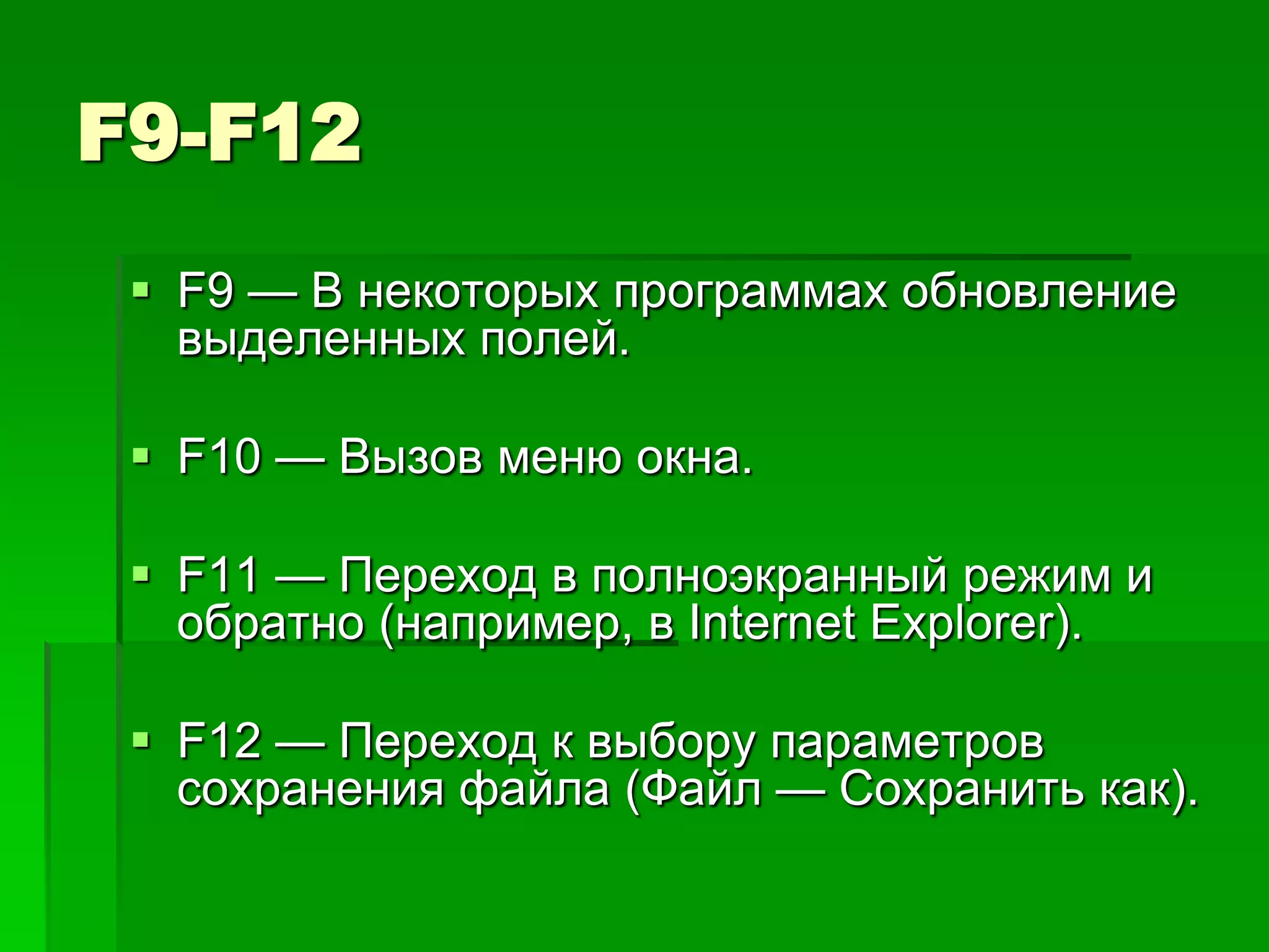 F9-F12
  F9 — В некоторых программах обновление
   выделенных полей.

  F10 — Вызов меню окна.

  F11 — Переход в полноэкранный режим и
   обратно (например, в Internet Explorer).

  F12 — Переход к выбору параметров
   сохранения файла (Файл — Сохранить как).
 