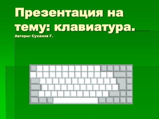 Презентация на
тему: клавиатура.
Авторы: Суханов Г.
 