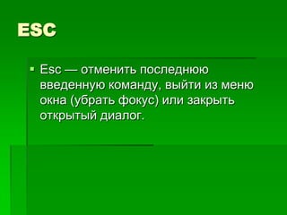 ESC

 Esc — отменить последнюю
  введенную команду, выйти из меню
  окна (убрать фокус) или закрыть
  открытый диалог.
 