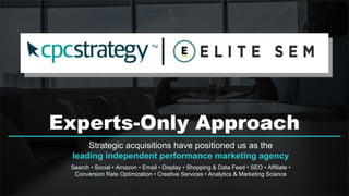 Experts-Only Approach
Strategic acquisitions have positioned us as the
leading independent performance marketing agency
Search • Social • Amazon • Email • Display • Shopping & Data Feed • SEO • Affiliate •
Conversion Rate Optimization • Creative Services • Analytics & Marketing Science
 