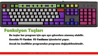 Fonksiyon Tuşları
Bu tuşlar her program için ayrı ayrı görevlere atanmış olabilir.
Genelde F1-Yardım F5-Yenileme işlemlerini yapar.
Ancak bu özellikler programdan programa değişebilmektedir.
T a y f u n K O Ç , B i l g i s a y a r v e Ö ğ r e t i m T e k n o l o j i l e r i E ğ i t m e n i
 