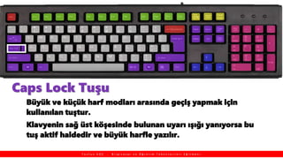 Caps Lock Tuşu
Büyük ve küçük harf modları arasında geçiş yapmak için
kullanılan tuştur.
Klavyenin sağ üst köşesinde bulunan uyarı ışığı yanıyorsa bu
tuş aktif haldedir ve büyük harfle yazılır.
T a y f u n K O Ç , B i l g i s a y a r v e Ö ğ r e t i m T e k n o l o j i l e r i E ğ i t m e n i
 