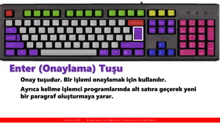 Enter (Onaylama) Tuşu
Onay tuşudur. Bir işlemi onaylamak için kullanılır.
Ayrıca kelime işlemci programlarında alt satıra geçerek yeni
bir paragraf oluşturmaya yarar.
T a y f u n K O Ç , B i l g i s a y a r v e Ö ğ r e t i m T e k n o l o j i l e r i E ğ i t m e n i
 