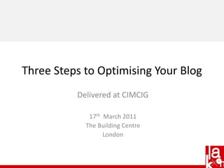 Delivered at CIMCIG 17th  March 2011 The Building Centre London Three Steps to Optimising Your Blog  