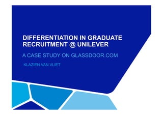 DIFFERENTIATION IN GRADUATE
RECRUITMENT @ UNILEVER
A CASE STUDY ON GLASSDOOR.COM
KLAZIEN VAN VLIET
 