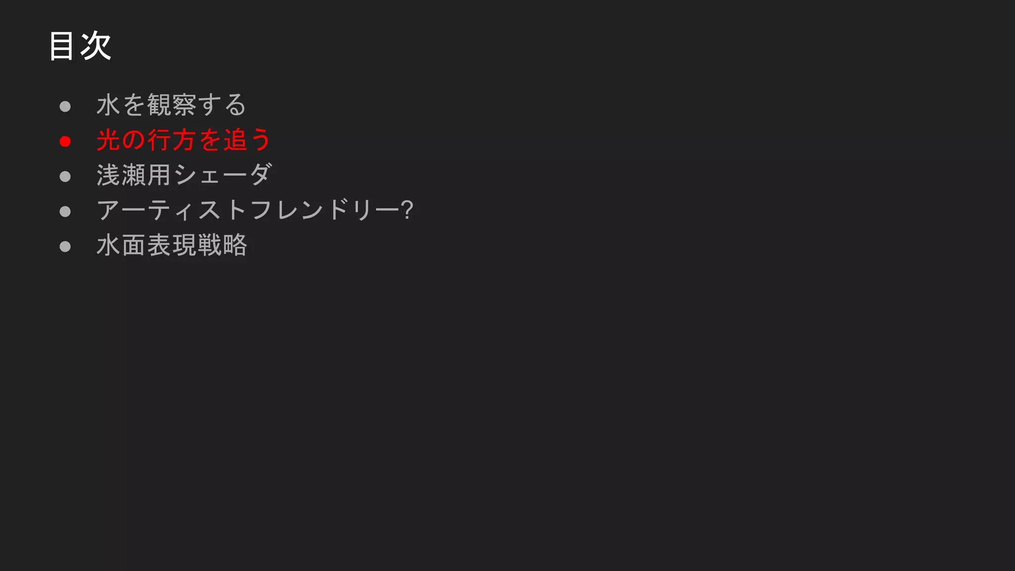 ● 水を観察する
● 光の行方を追う
● 浅瀬用シェーダ
● アーティストフレンドリー?
● 水面表現戦略
目次
 