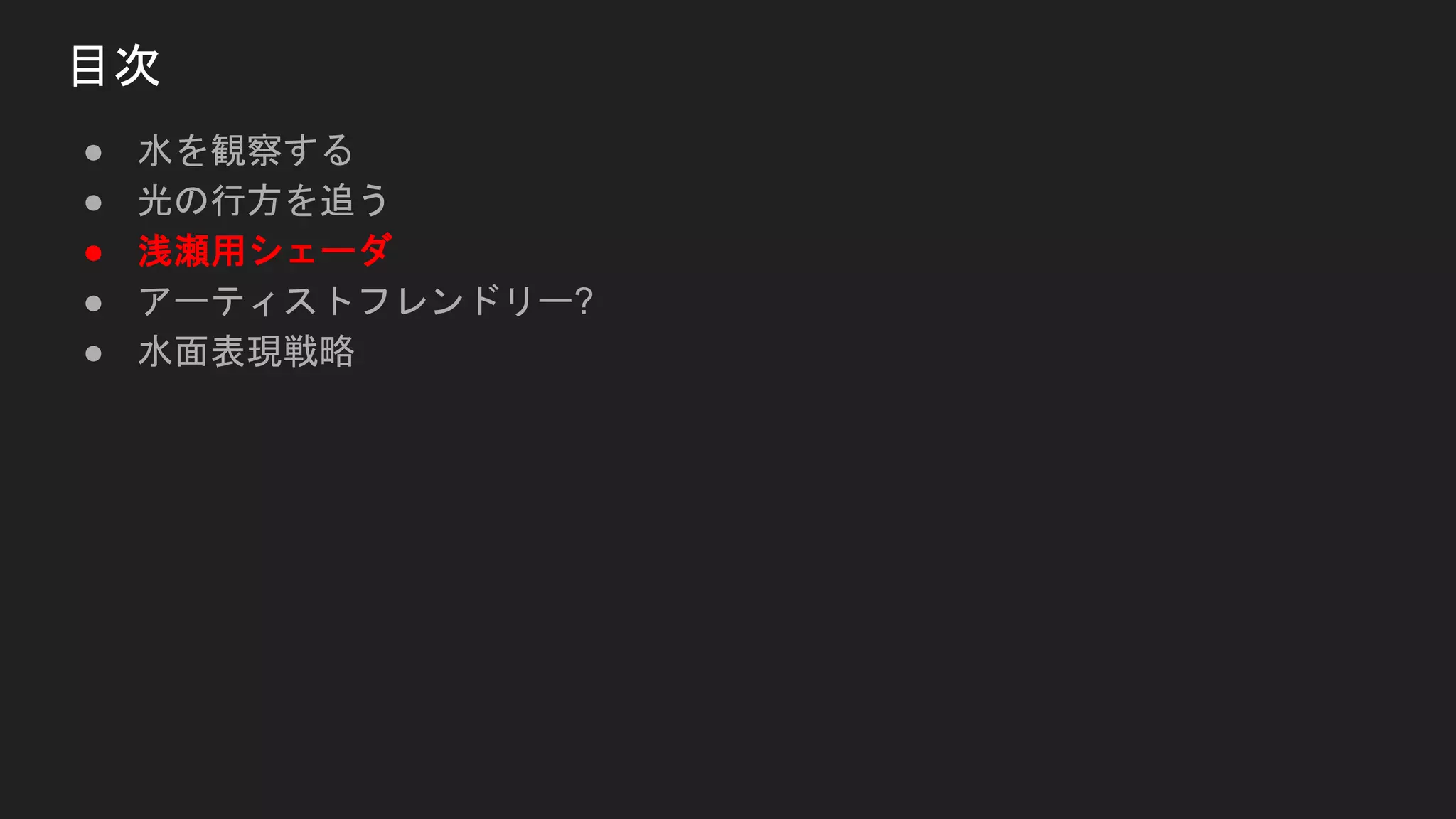 ● 水を観察する
● 光の行方を追う
● 浅瀬用シェーダ
● アーティストフレンドリー?
● 水面表現戦略
目次
 