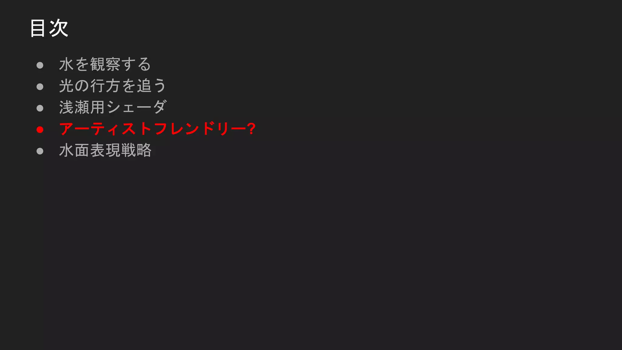 ● 水を観察する
● 光の行方を追う
● 浅瀬用シェーダ
● アーティストフレンドリー?
● 水面表現戦略
目次
 