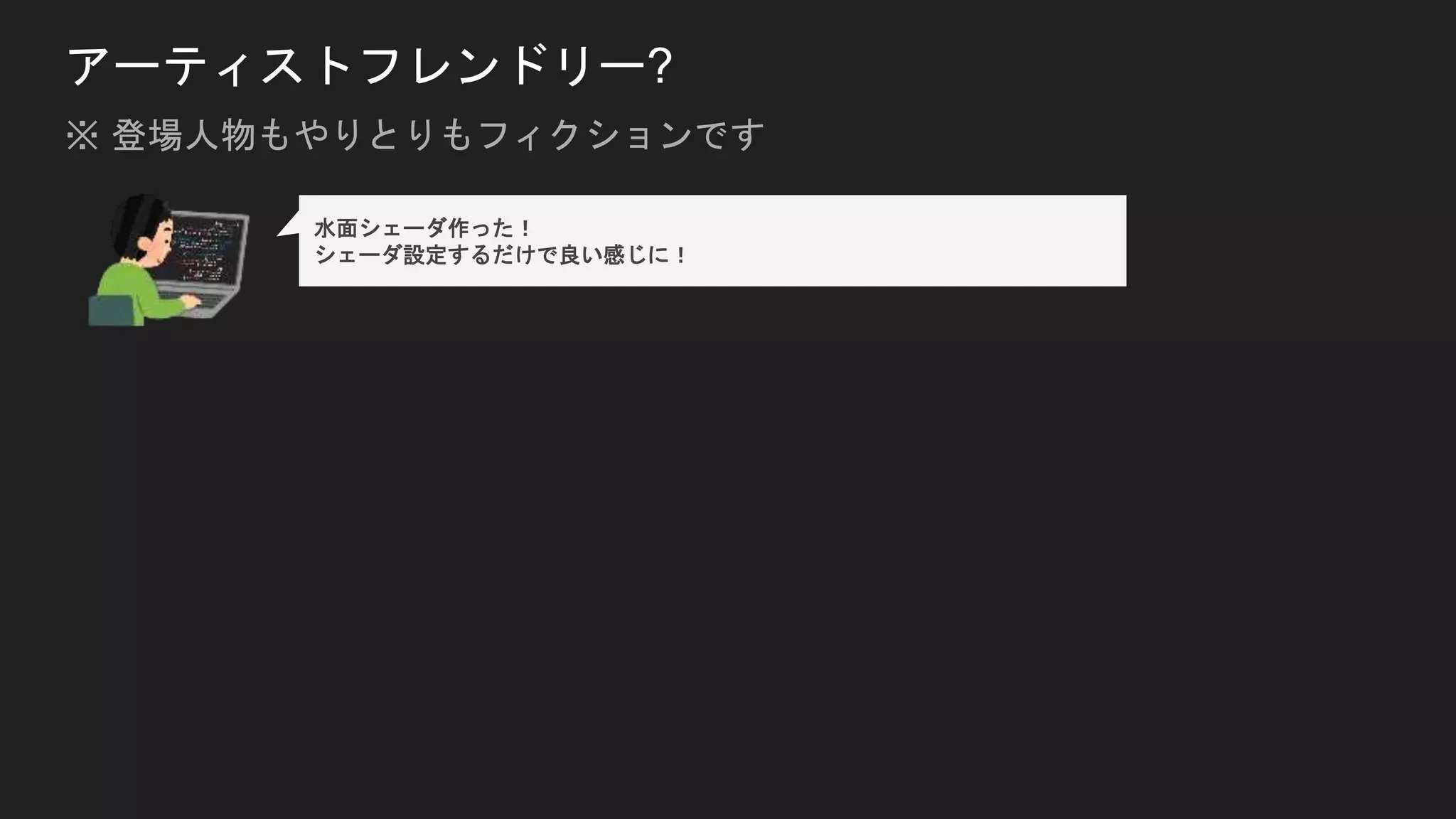 アーティストフレンドリー?
水面シェーダ作った！
シェーダ設定するだけで良い感じに！
※ 登場人物もやりとりもフィクションです
 