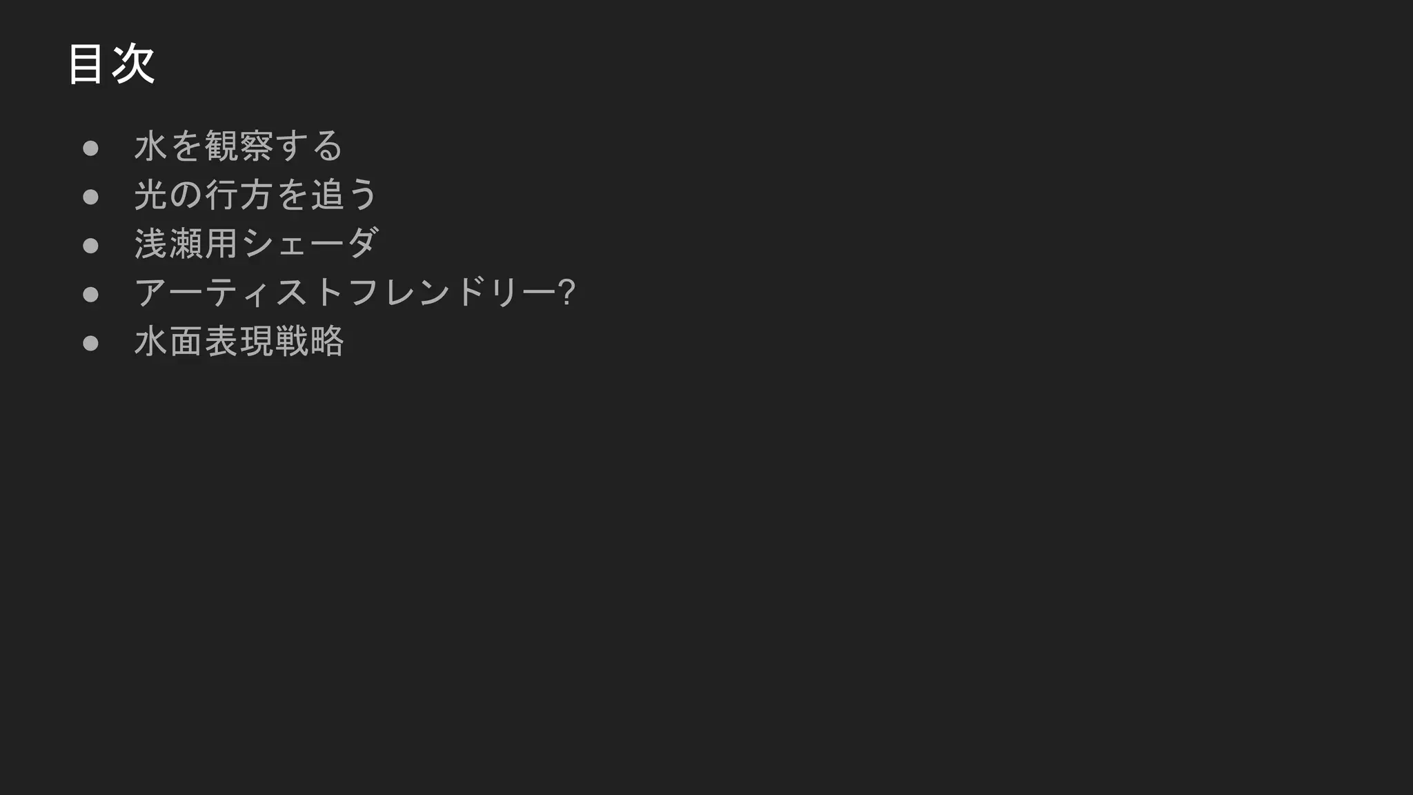 ● 水を観察する
● 光の行方を追う
● 浅瀬用シェーダ
● アーティストフレンドリー?
● 水面表現戦略
目次
 