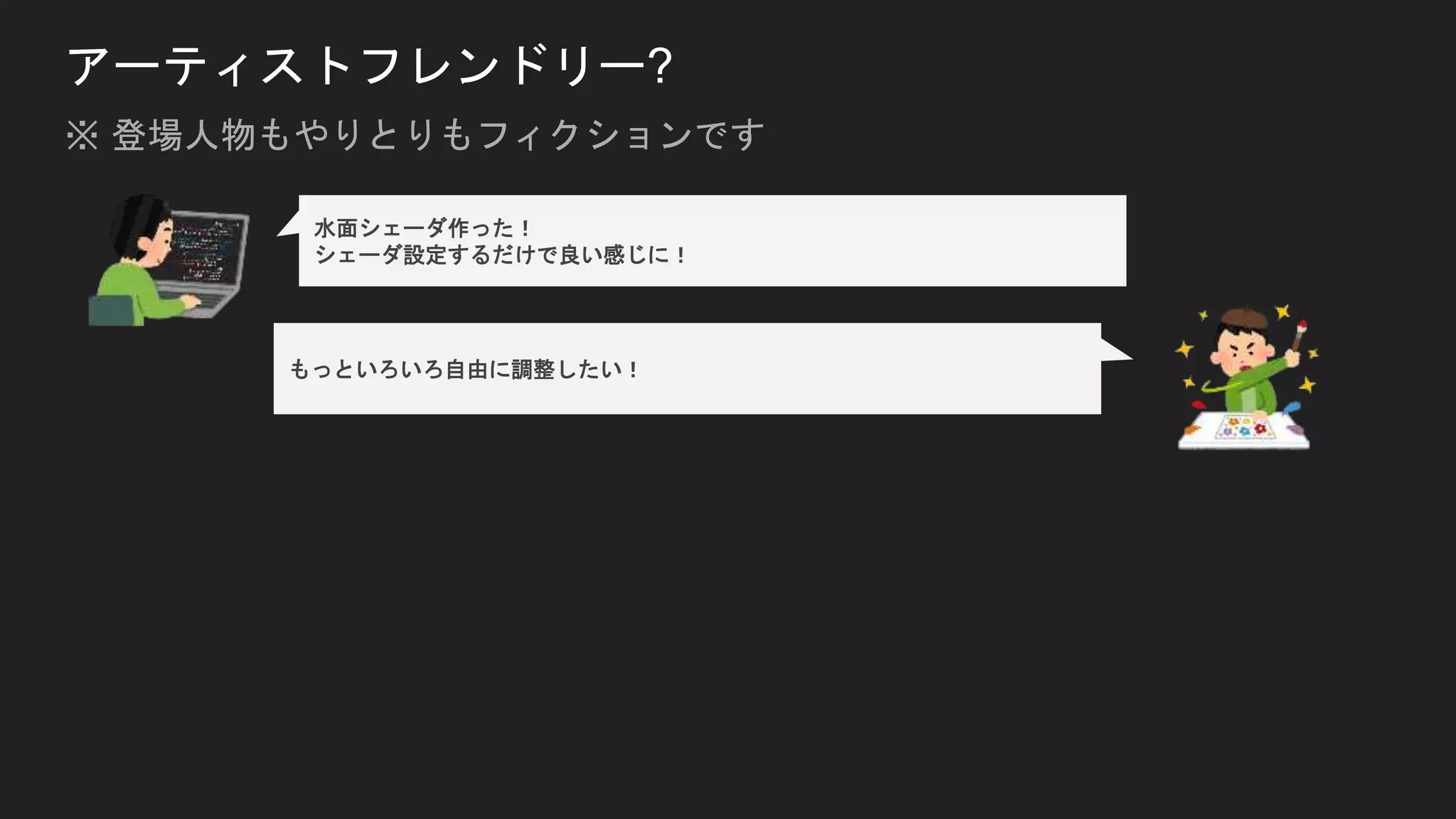 アーティストフレンドリー?
水面シェーダ作った！
シェーダ設定するだけで良い感じに！
もっといろいろ自由に調整したい！
※ 登場人物もやりとりもフィクションです
 