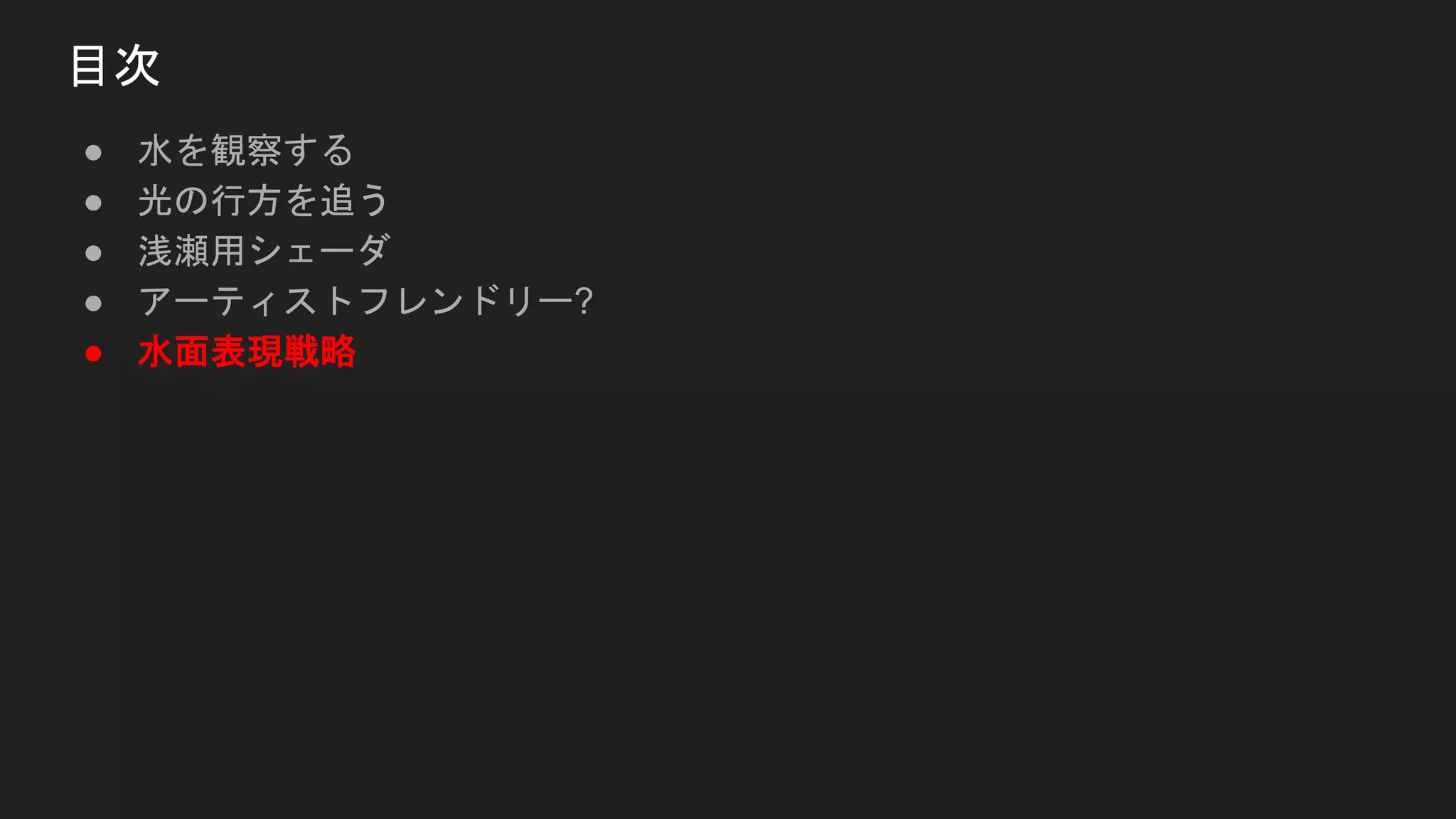 ● 水を観察する
● 光の行方を追う
● 浅瀬用シェーダ
● アーティストフレンドリー?
● 水面表現戦略
目次
 