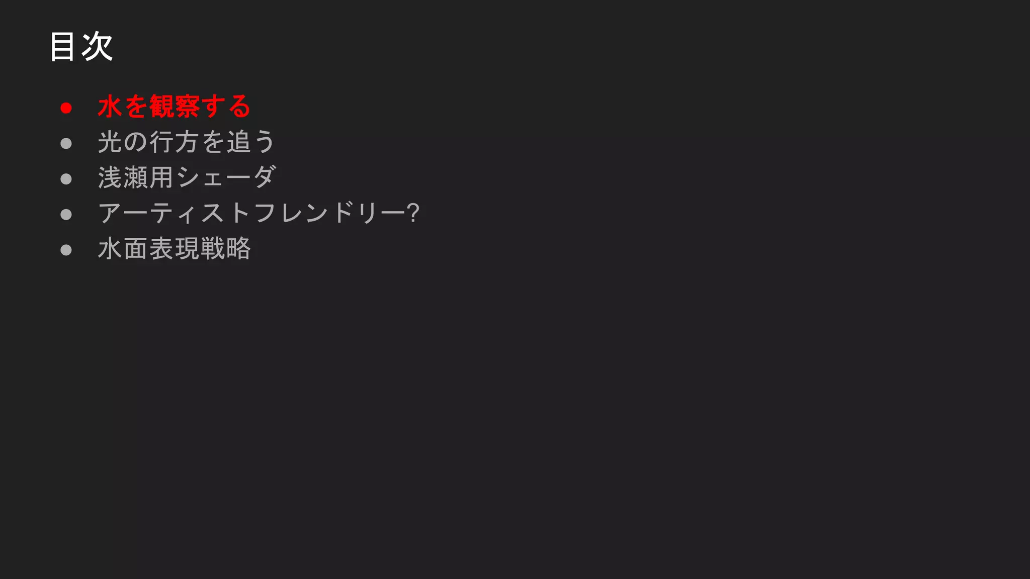 ● 水を観察する
● 光の行方を追う
● 浅瀬用シェーダ
● アーティストフレンドリー?
● 水面表現戦略
目次
 
