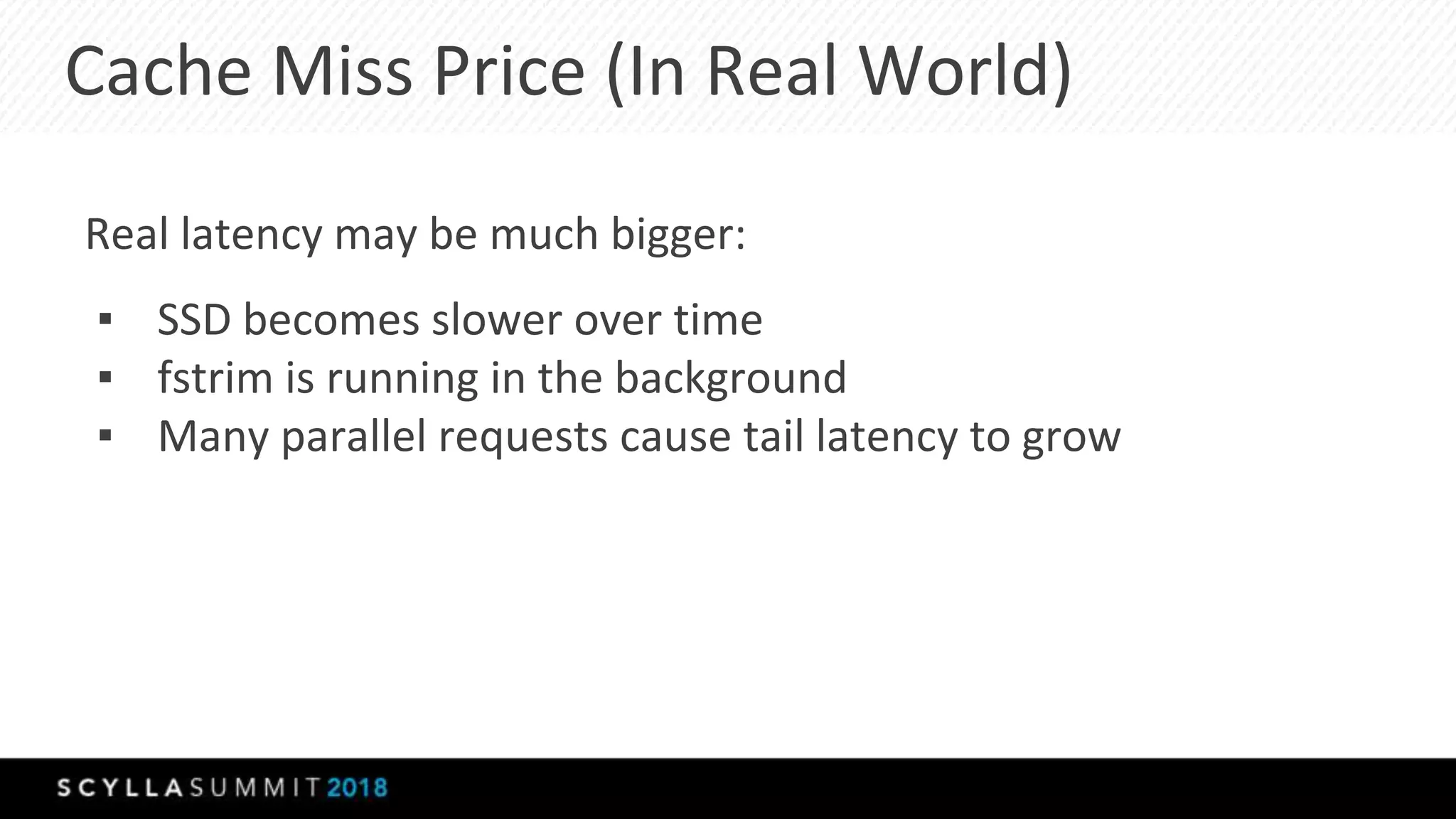 Cache Miss Price (In Real World)
▪ SSD becomes slower over time
▪ fstrim is running in the background
▪ Many parallel requests cause tail latency to grow
Real latency may be much bigger:
 