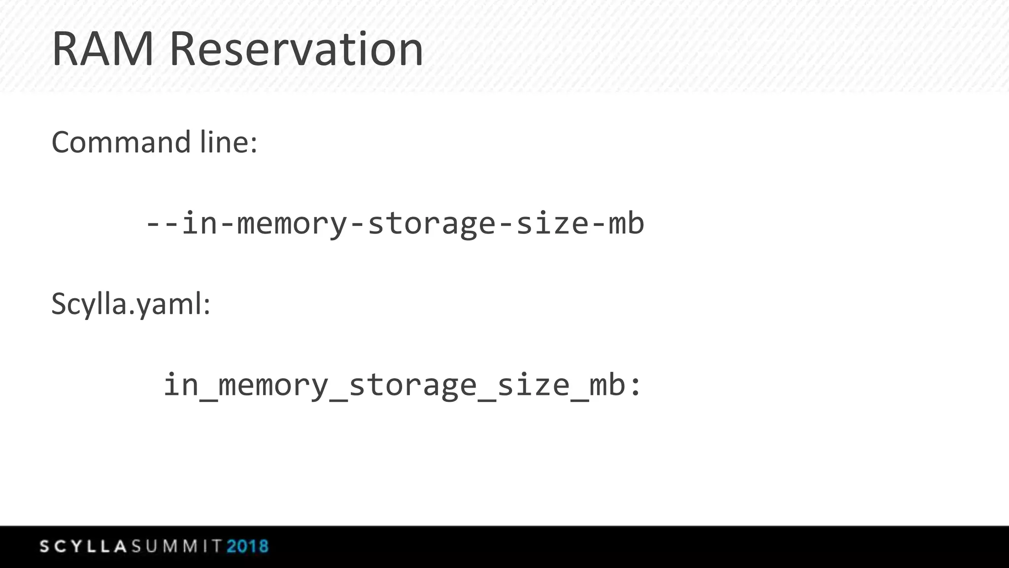 RAM Reservation
Command line:
--in-memory-storage-size-mb
Scylla.yaml:
in_memory_storage_size_mb:
 