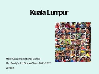 Kuala Lumpur




Mont’Kiara International School
Ms. Brady’s 3rd Grade Class, 2011-2012
Jayden
 