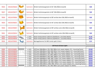 70026   4052165700260   Sortiment Winkel-Verbindungsstück mit 45 ° (RAL 9016 reinweiß)                                   7,80


70027   4052165700277   Sortiment Winkel-Verbindungsstück mit 60 ° (RAL 9016 reinweiß)                                   7,80


70028   4052165700284   Sortiment Winkel-Verbindungsstück mit 90° vertikal oben (RAL 9016 reinweiß)                      7,80


70029   4052165700291   Sortiment Winkel-Verbindungsstück mit 45° vertikal oben (RAL 9016 reinweiß)                      7,80


70030   4052165700307   Sortiment Winkel-Verbindungsstück mit 90° vertikal unten (RAL 9016 reinweiß)                     7,80


70031   4052165700314   Sortiment Winkel-Verbindungsstück mit 45° vertikal unten (RAL 9016 reinweiß)                     7,80

70032   4052165700321    a. Anfr.   Raster-Einbaurahmen 1250 mm (Stahlblech u.verzinktes Blech)                         25,18
70033   4052165700338    a. Anfr.   Raster-Einbaurahmen 1550 mm (Stahlblech u. verzinktes Blech)                        29,50
70034   4052165700345   Sortiment Montageklammer für MPL Combi Light (1 Stck.)                                           2,53


                                                                 LED Panels & Down Lights

24000   4052165240001    a. Anfr.   LED Panel 300x300mm, CW, 19W, 900Lm (incl. power adapter, R.C., mounting frame)     215,00
24001   4052165240018    a. Anfr.   LED Panel 300x300mm, NW, 19W, 835Lm (incl. power adapter, R.C., mounting frame)     215,00
24002   4052165240025    a. Anfr.   LED Panel 300x300mm, WW, 19W, 700Lm (incl. power adapter, R.C., mounting frame)     215,00
24003   4052165240032    a. Anfr.   LED Panel 600x600mm, CW, 39W, 2000Lm (incl. power adapter, R.C., mounting frame)    429,00
24004   4052165240049    a. Anfr.   LED Panel 600x600mm, NW, 39W, 1840Lm (incl. power adapter, R.C., mounting frame)    429,00
24005   4052165240056    a. Anfr.   LED Panel 600x600mm, WW, 39W, 1754Lm (incl. power adapter, R.C., mounting frame)    429,00
24006   4052165240063    a. Anfr.   LED Panel 300x1200mm, CW, 39W, 2266Lm (incl. power adapter, R.C., mounting frame)   429,00
24007   4052165240070    a. Anfr.   LED Panel 300x1200mm, NW, 39W, 2056Lm (incl. power adapter, R.C., mounting frame)   429,00
24008   4052165240087    a. Anfr.   LED Panel 300x1200mm, WW, 39W, 1972Lm (incl. power adapter, R.C., mounting frame)   429,00
24009   4052165240009    a. Anfr.   LED Panel 300x300mm, CW, 19W, 900Lm (w/o power adapter for 24VDC)                   109,00
 